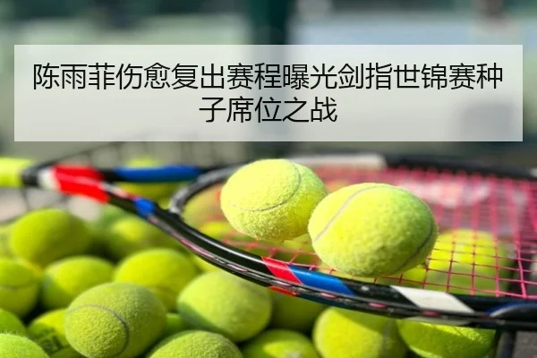 陈雨菲伤愈复出赛程曝光剑指世锦赛种子席位之战