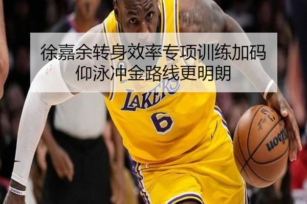 徐嘉余转身效率专项训练加码 仰泳冲金路线更明朗