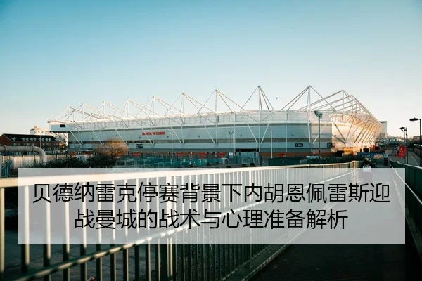 贝德纳雷克停赛背景下内胡恩佩雷斯迎战曼城的战术与心理准备解析